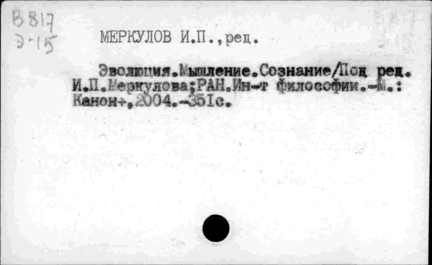 ﻿МЕРКУЛОВ И.П.,рец.
Эволюпия.1 шляние. Со знание Лк и
ИЛ.? еэкуловв;РАН.Ин-*г философии.
Канона, аХМ. -о51с.